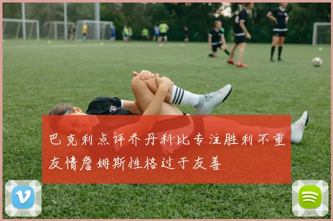 巴克利点评乔丹科比专注胜利不重友情詹姆斯性格过于友善