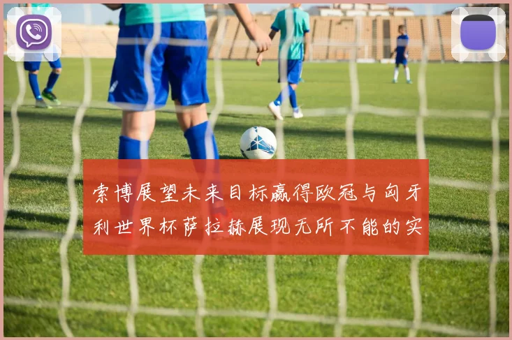 索博展望未来目标赢得欧冠与匈牙利世界杯萨拉赫展现无所不能的实力