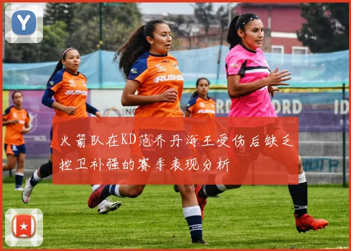 火箭队在KD范乔丹海王受伤后缺乏控卫补强的赛季表现分析