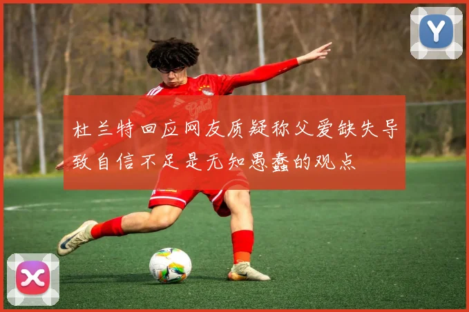 杜兰特回应网友质疑称父爱缺失导致自信不足是无知愚蠢的观点