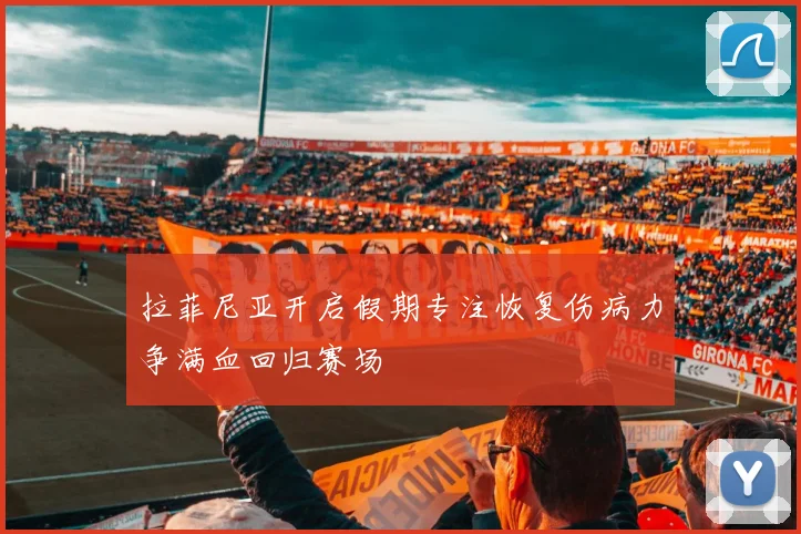 拉菲尼亚开启假期专注恢复伤病力争满血回归赛场