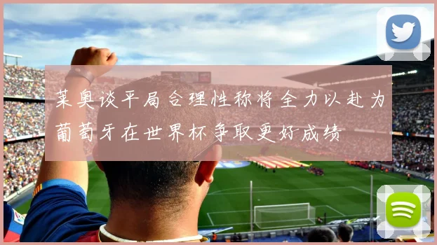 莱奥谈平局合理性称将全力以赴为葡萄牙在世界杯争取更好成绩