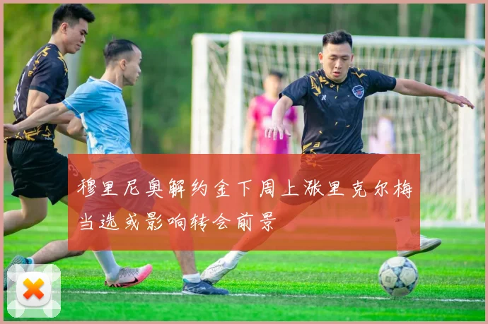 穆里尼奥解约金下周上涨里克尔梅当选或影响转会前景