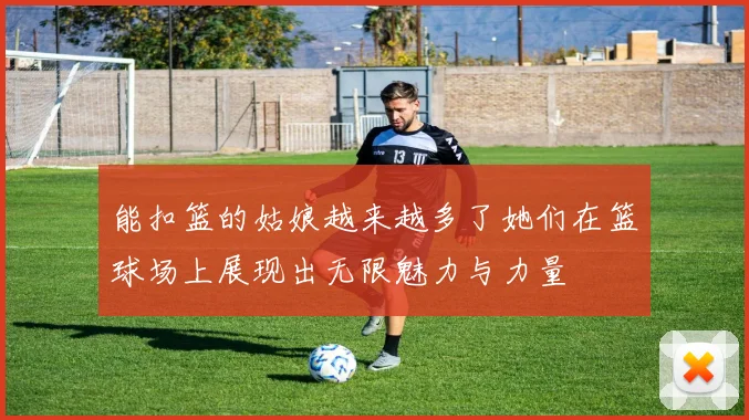 能扣篮的姑娘越来越多了她们在篮球场上展现出无限魅力与力量