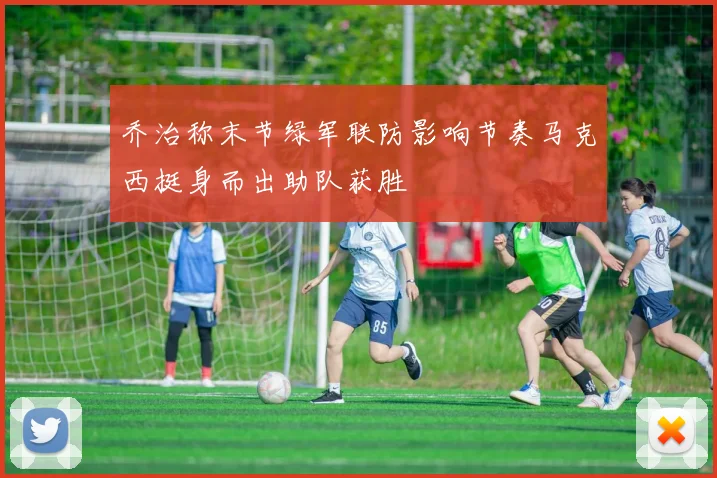乔治称末节绿军联防影响节奏马克西挺身而出助队获胜