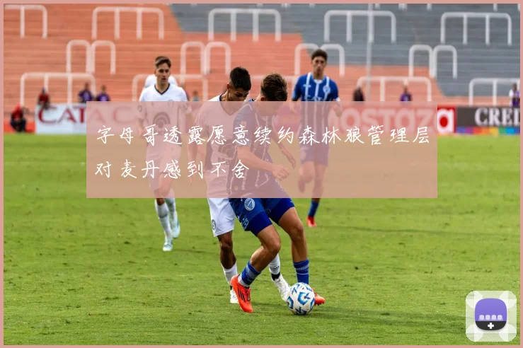 字母哥透露愿意续约森林狼管理层对麦丹感到不舍