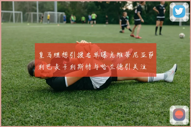 皇马理想引援名单曝光维蒂尼亚萨利巴麦卡利斯特与哈兰德引关注