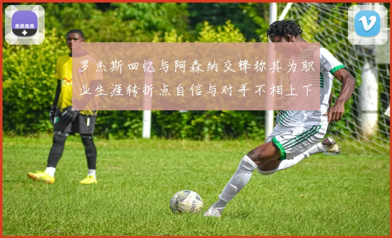 罗杰斯回忆与阿森纳交锋称其为职业生涯转折点自信与对手不相上下