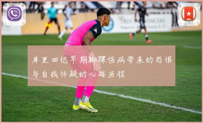 库里回忆早期脚踝伤病带来的恐惧与自我怀疑的心路历程