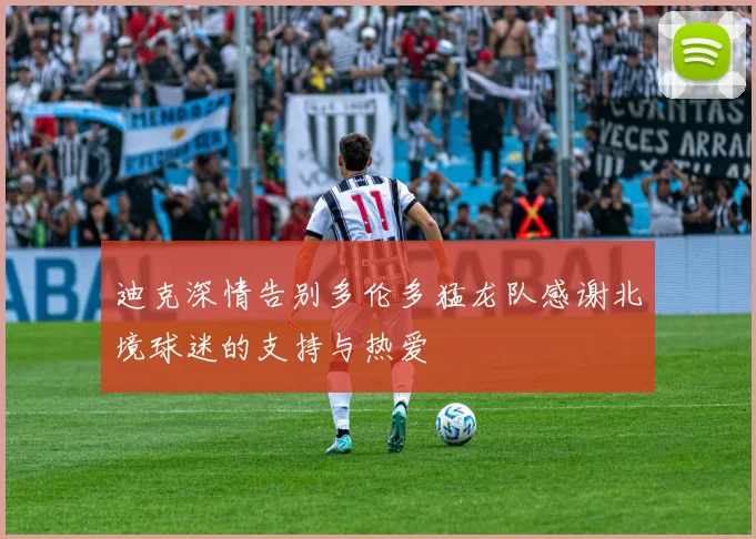 迪克深情告别多伦多猛龙队感谢北境球迷的支持与热爱