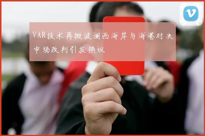 VAR技术再掀波澜西海岸与海港对决中场改判引发热议