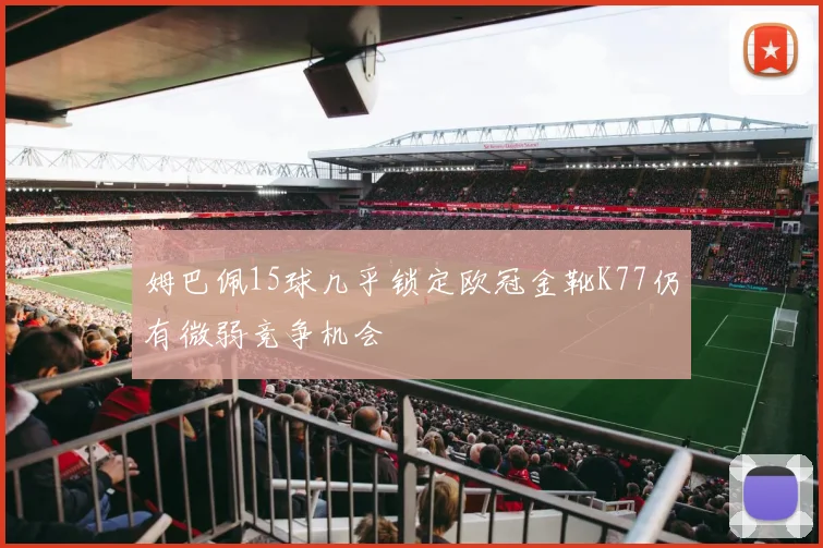 姆巴佩15球几乎锁定欧冠金靴K77仍有微弱竞争机会