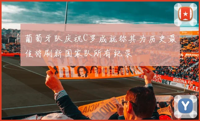 葡萄牙队庆祝C罗成就称其为历史最佳将刷新国家队所有纪录