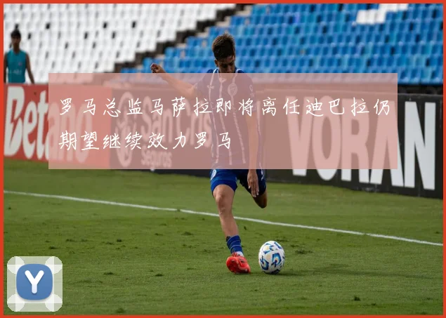 罗马总监马萨拉即将离任迪巴拉仍期望继续效力罗马