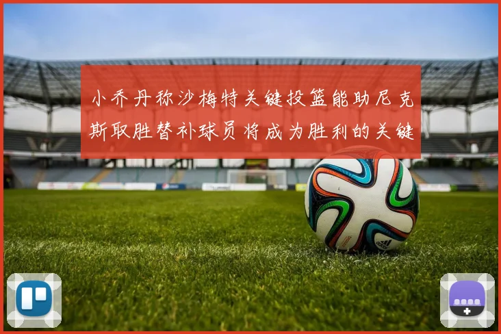 小乔丹称沙梅特关键投篮能助尼克斯取胜替补球员将成为胜利的关键因素