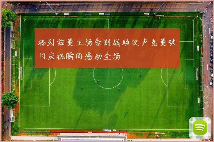 格列兹曼主场告别战助攻卢克曼破门庆祝瞬间感动全场
