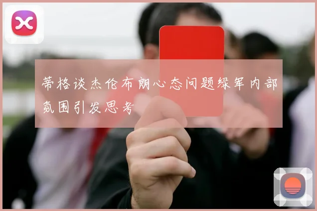 蒂格谈杰伦布朗心态问题绿军内部氛围引发思考