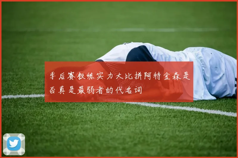 季后赛教练实力大比拼阿特金森是否真是最弱者的代名词