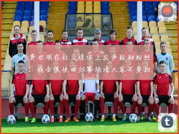 费尔明在社交媒体上发声鼓励粉丝：我会很快回归赛场请大家不要担心
