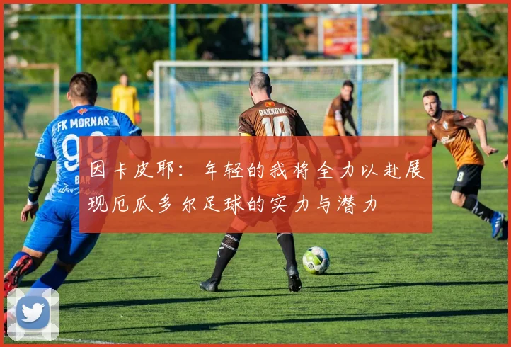 因卡皮耶：年轻的我将全力以赴展现厄瓜多尔足球的实力与潜力