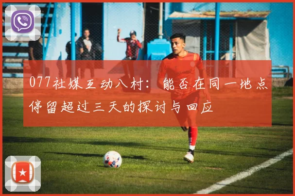 077社媒互动八村：能否在同一地点停留超过三天的探讨与回应