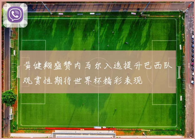 黄健翔盛赞内马尔入选提升巴西队观赏性期待世界杯精彩表现