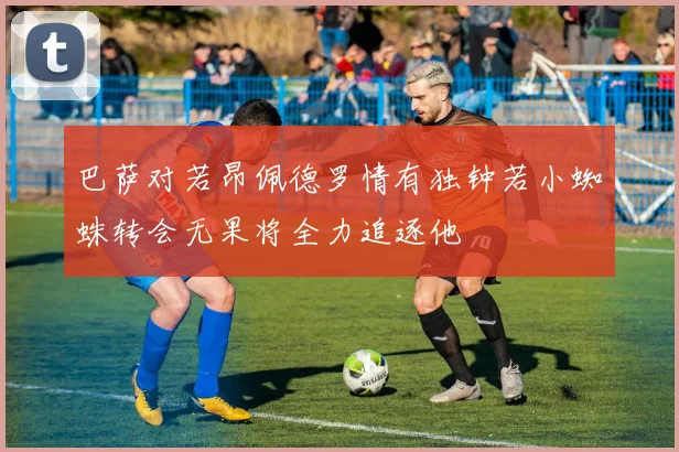 巴萨对若昂佩德罗情有独钟若小蜘蛛转会无果将全力追逐他
