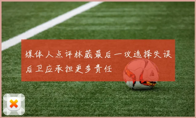 媒体人点评林葳最后一攻选择失误后卫应承担更多责任