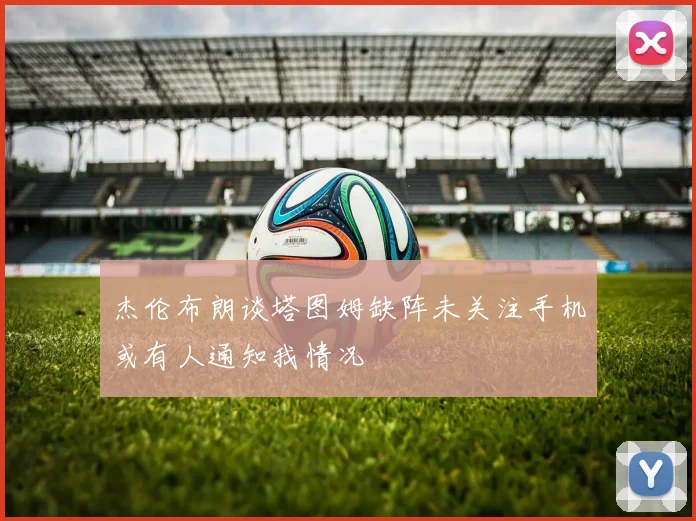 杰伦布朗谈塔图姆缺阵未关注手机或有人通知我情况