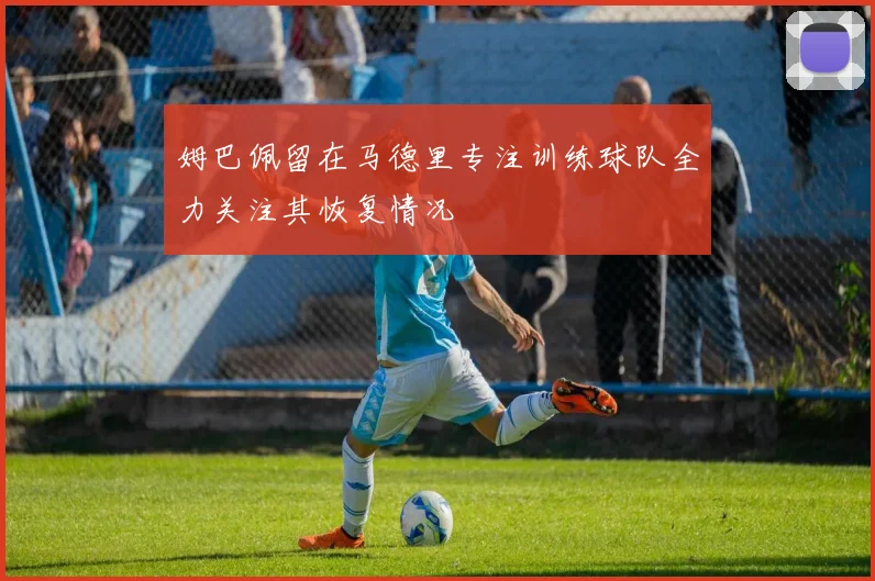 姆巴佩留在马德里专注训练球队全力关注其恢复情况