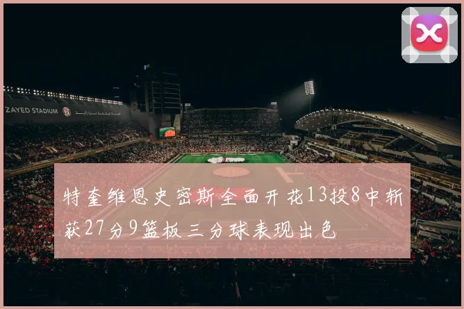 特奎维恩史密斯全面开花13投8中斩获27分9篮板三分球表现出色